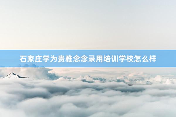 石家庄学为贵雅念念录用培训学校怎么样