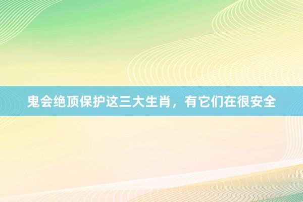 鬼会绝顶保护这三大生肖，有它们在很安全