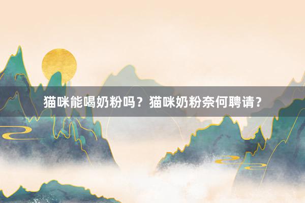 猫咪能喝奶粉吗？猫咪奶粉奈何聘请？