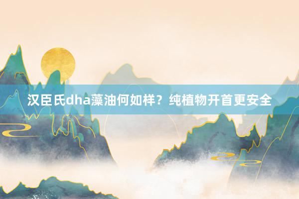 汉臣氏dha藻油何如样？纯植物开首更安全