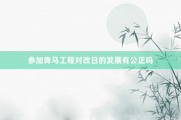 参加青马工程对改日的发展有公正吗