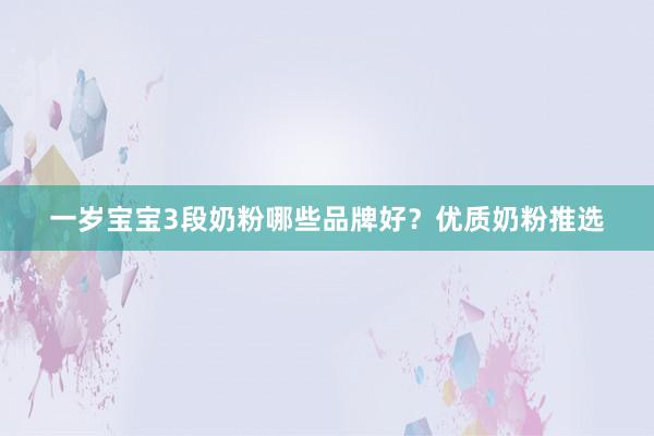一岁宝宝3段奶粉哪些品牌好？优质奶粉推选