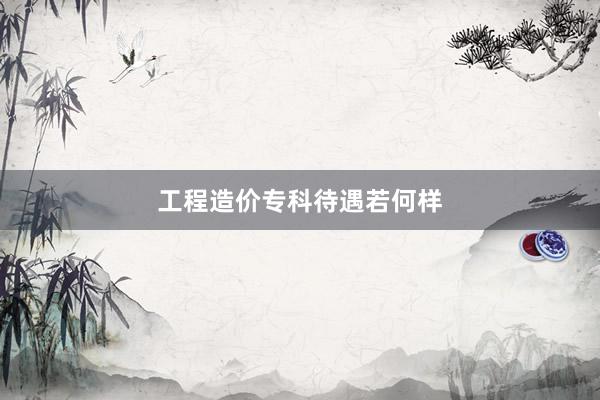 工程造价专科待遇若何样