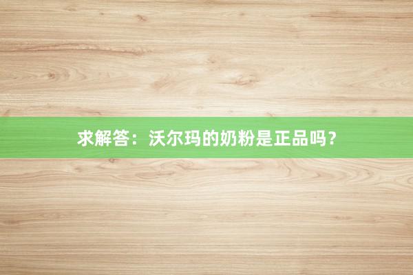 求解答：沃尔玛的奶粉是正品吗？